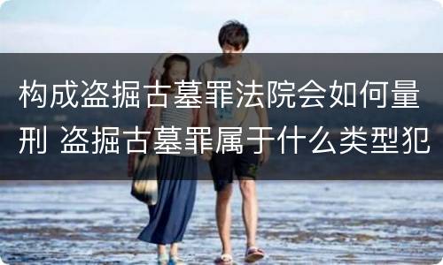 构成盗掘古墓罪法院会如何量刑 盗掘古墓罪属于什么类型犯罪