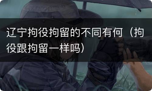 辽宁拘役拘留的不同有何（拘役跟拘留一样吗）