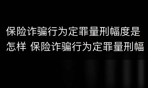 保险诈骗行为定罪量刑幅度是怎样 保险诈骗行为定罪量刑幅度是怎样定的