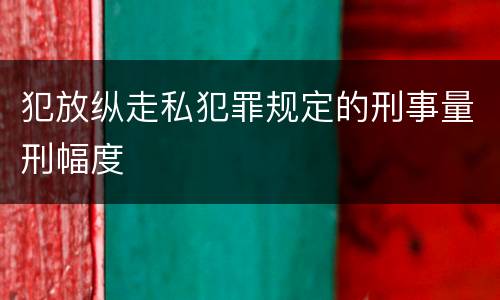 犯放纵走私犯罪规定的刑事量刑幅度