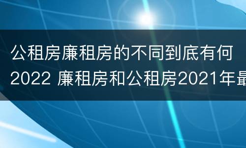公租房廉租房的不同到底有何2022 廉租房和公租房2021年最新通知