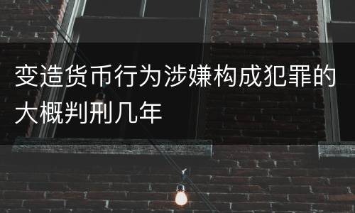 变造货币行为涉嫌构成犯罪的大概判刑几年
