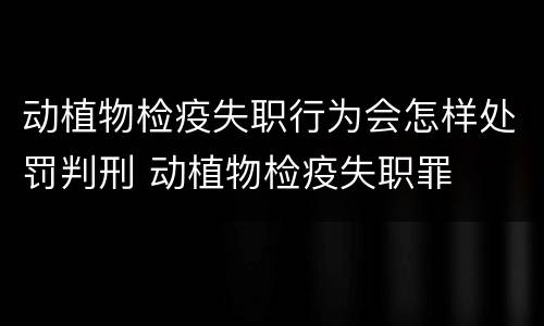 动植物检疫失职行为会怎样处罚判刑 动植物检疫失职罪