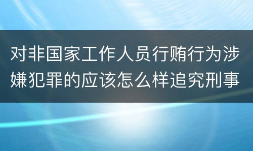 对非国家工作人员行贿行为涉嫌犯罪的应该怎么样追究刑事责任