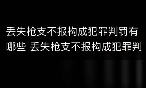 丢失枪支不报构成犯罪判罚有哪些 丢失枪支不报构成犯罪判罚有哪些情形