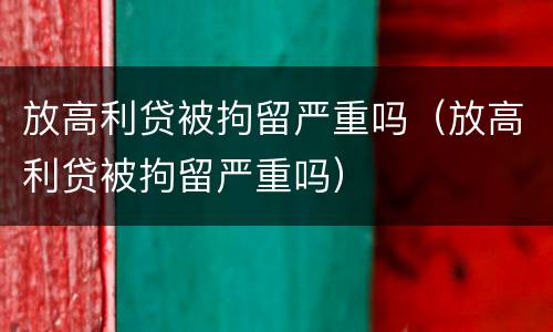 放高利贷被拘留严重吗（放高利贷被拘留严重吗）