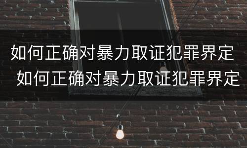 如何正确对暴力取证犯罪界定 如何正确对暴力取证犯罪界定进行处罚