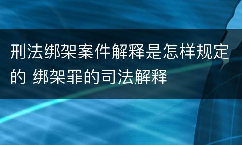 刑法绑架案件解释是怎样规定的 绑架罪的司法解释
