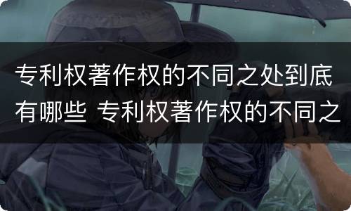 专利权著作权的不同之处到底有哪些 专利权著作权的不同之处到底有哪些
