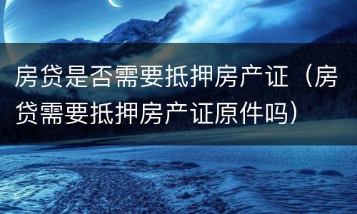 房贷是否需要抵押房产证（房贷需要抵押房产证原件吗）