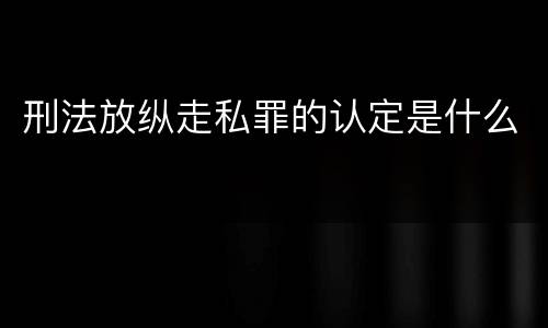 刑法放纵走私罪的认定是什么