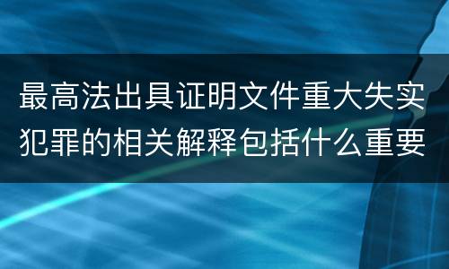 最高法出具证明文件重大失实犯罪的相关解释包括什么重要内容