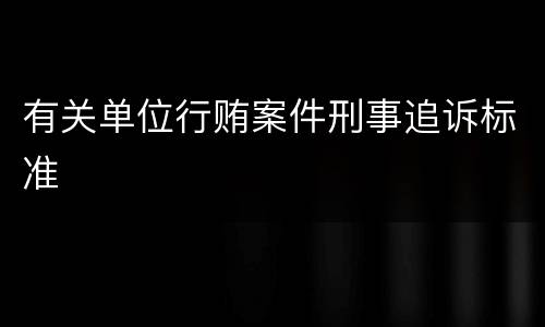 有关单位行贿案件刑事追诉标准