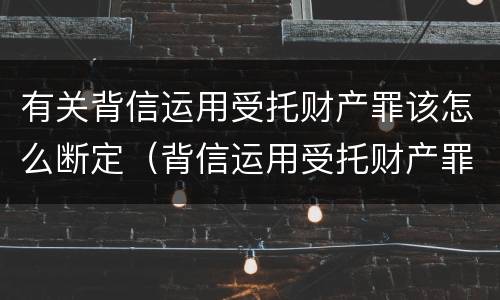 有关背信运用受托财产罪该怎么断定（背信运用受托财产罪的主体）