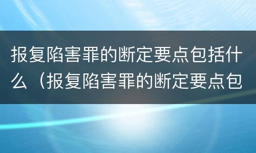 报复陷害罪的断定要点包括什么（报复陷害罪的断定要点包括什么内容）