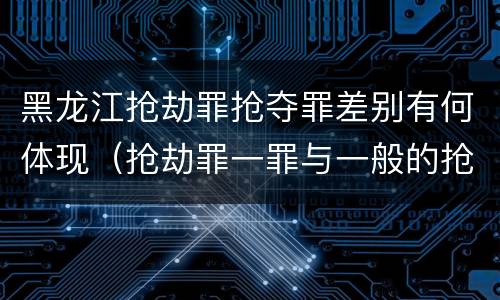黑龙江抢劫罪抢夺罪差别有何体现（抢劫罪一罪与一般的抢劫罪区别）