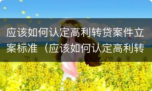 应该如何认定高利转贷案件立案标准（应该如何认定高利转贷案件立案标准）