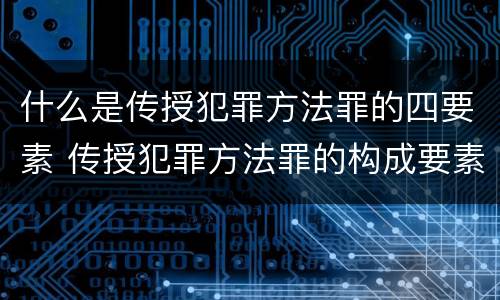 什么是传授犯罪方法罪的四要素 传授犯罪方法罪的构成要素