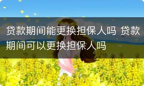贷款期间能更换担保人吗 贷款期间可以更换担保人吗