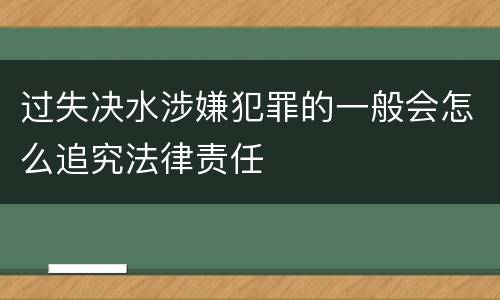 过失决水涉嫌犯罪的一般会怎么追究法律责任