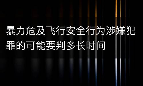 暴力危及飞行安全行为涉嫌犯罪的可能要判多长时间