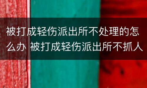 被打成轻伤派出所不处理的怎么办 被打成轻伤派出所不抓人怎么办