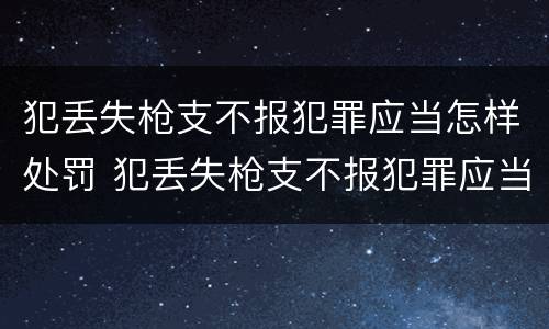 犯丢失枪支不报犯罪应当怎样处罚 犯丢失枪支不报犯罪应当怎样处罚呢