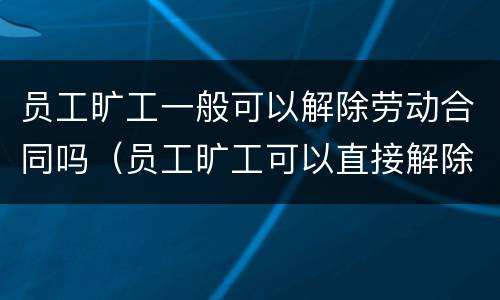 员工旷工一般可以解除劳动合同吗（员工旷工可以直接解除劳动合同吗）