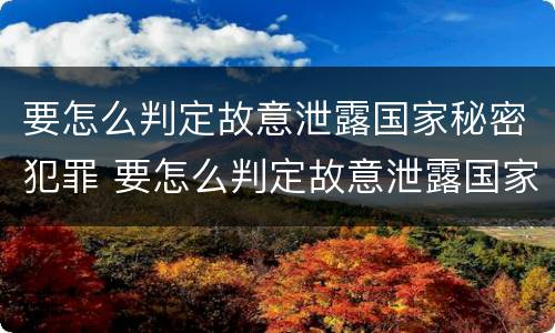 要怎么判定故意泄露国家秘密犯罪 要怎么判定故意泄露国家秘密犯罪行为