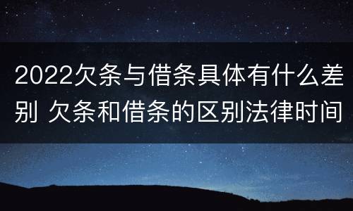 2022欠条与借条具体有什么差别 欠条和借条的区别法律时间多少年