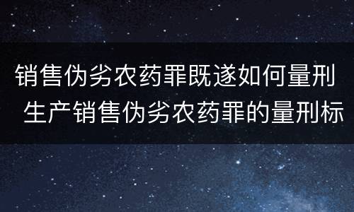 销售伪劣农药罪既遂如何量刑 生产销售伪劣农药罪的量刑标准