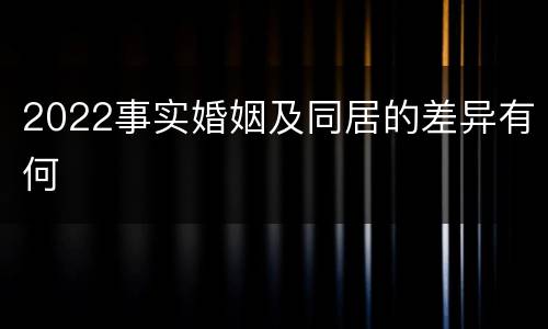 2022事实婚姻及同居的差异有何