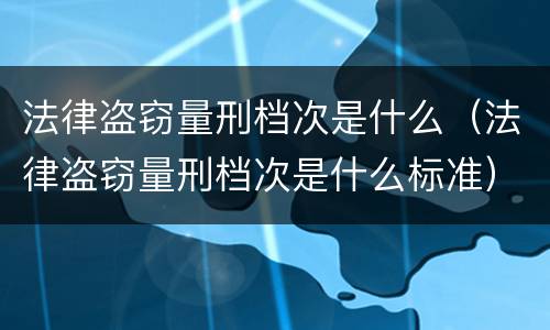 法律盗窃量刑档次是什么（法律盗窃量刑档次是什么标准）