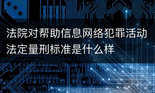 法院对帮助信息网络犯罪活动法定量刑标准是什么样