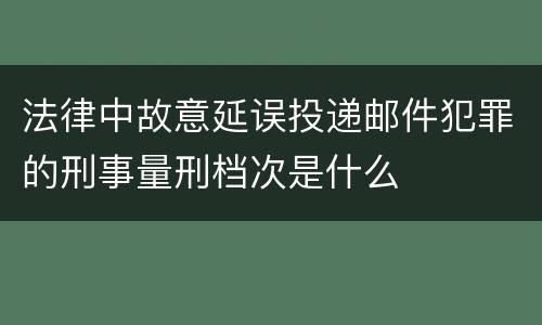 法律中故意延误投递邮件犯罪的刑事量刑档次是什么
