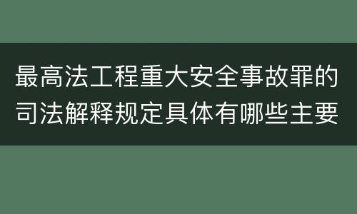 最高法工程重大安全事故罪的司法解释规定具体有哪些主要内容