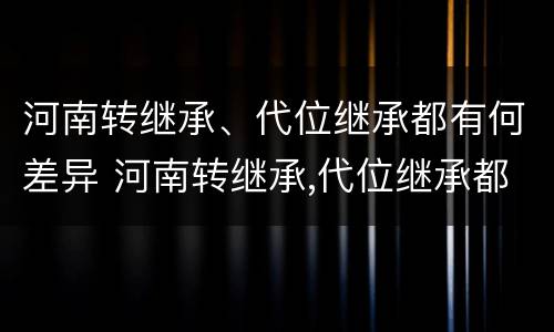 河南转继承、代位继承都有何差异 河南转继承,代位继承都有何差异