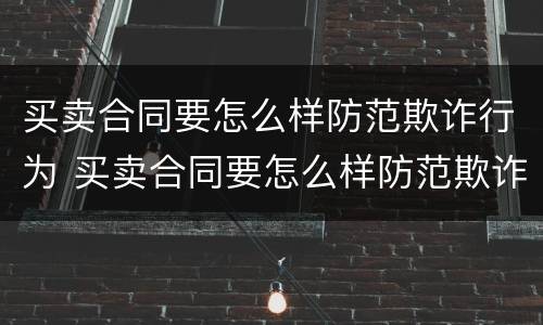 买卖合同要怎么样防范欺诈行为 买卖合同要怎么样防范欺诈行为呢
