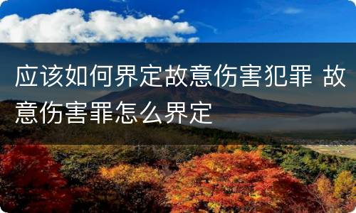 应该如何界定故意伤害犯罪 故意伤害罪怎么界定