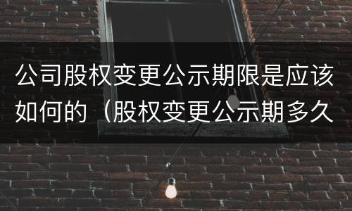公司股权变更公示期限是应该如何的（股权变更公示期多久）