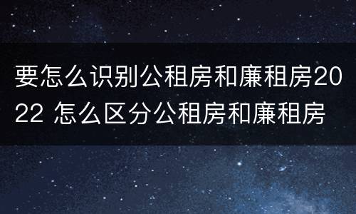 要怎么识别公租房和廉租房2022 怎么区分公租房和廉租房