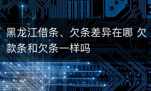 黑龙江借条、欠条差异在哪 欠款条和欠条一样吗