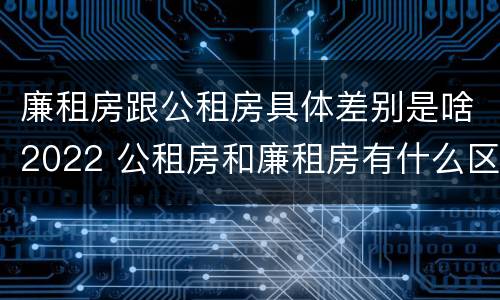 廉租房跟公租房具体差别是啥2022 公租房和廉租房有什么区别?2019年的