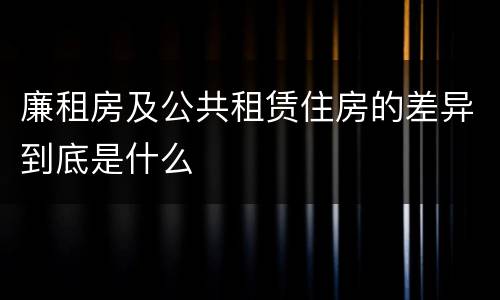 廉租房及公共租赁住房的差异到底是什么