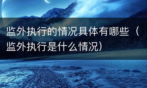 监外执行的情况具体有哪些（监外执行是什么情况）