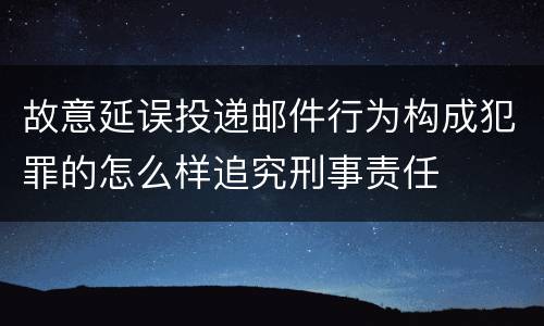 故意延误投递邮件行为构成犯罪的怎么样追究刑事责任
