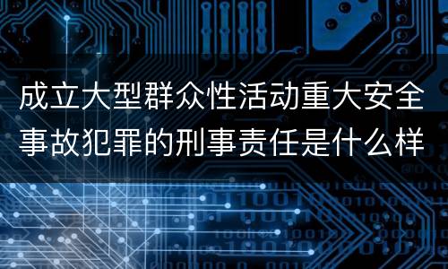 成立大型群众性活动重大安全事故犯罪的刑事责任是什么样的
