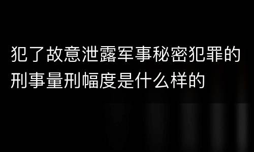 犯了故意泄露军事秘密犯罪的刑事量刑幅度是什么样的