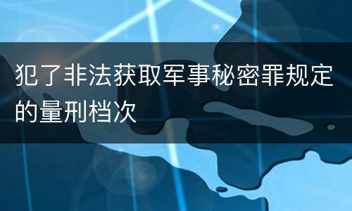 犯了非法获取军事秘密罪规定的量刑档次