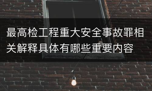 最高检工程重大安全事故罪相关解释具体有哪些重要内容